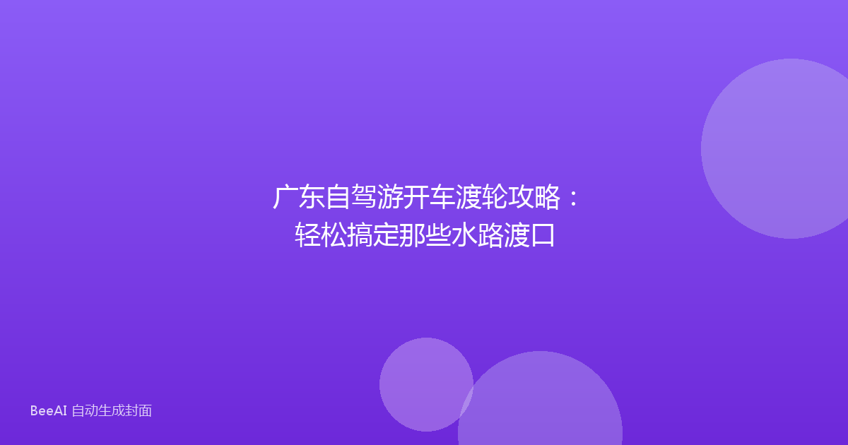 广东自驾游开车渡轮攻略：轻松搞定那些水路渡口