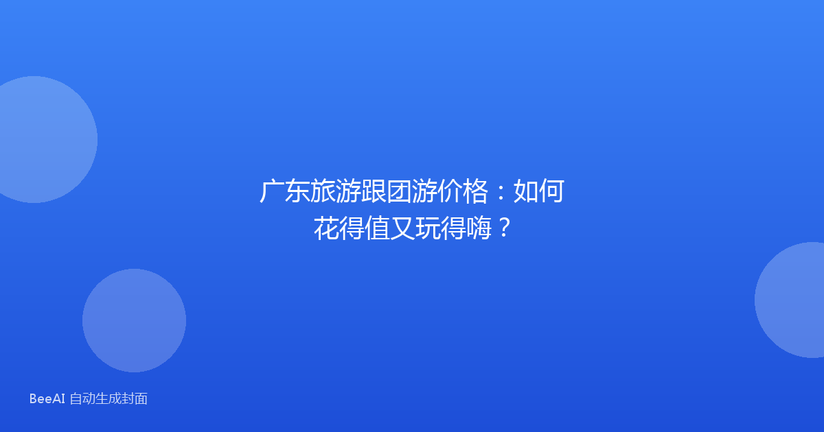 广东旅游跟团游价格：如何花得值又玩得嗨？