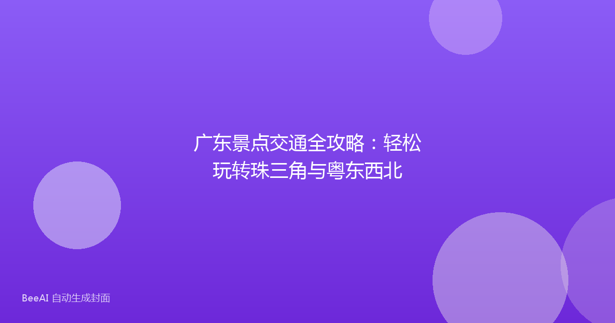 广东景点交通全攻略：轻松玩转珠三角与粤东西北
