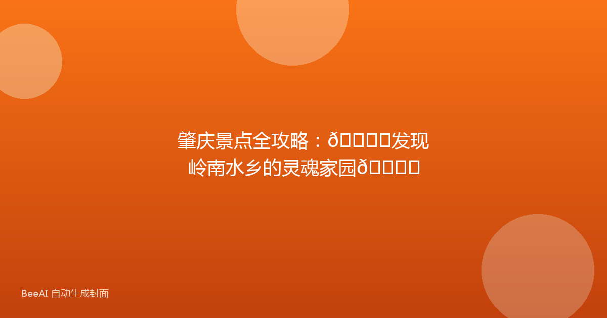 肇庆景点全攻略：🏞️发现岭南水乡的灵魂家园🏞️