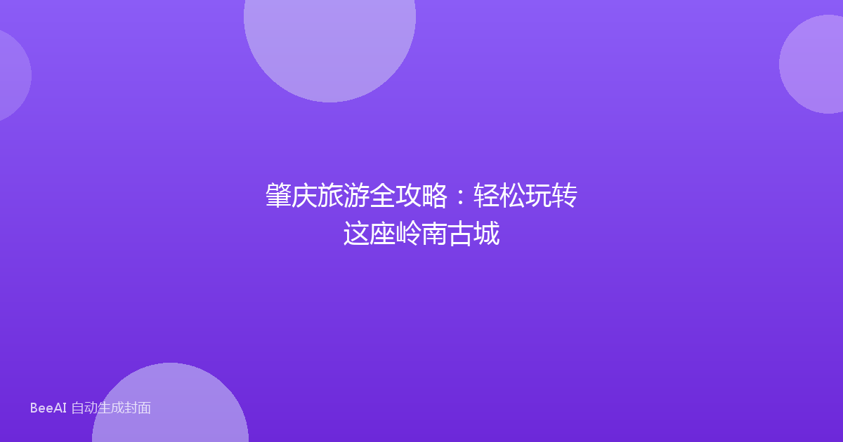 肇庆旅游全攻略：轻松玩转这座岭南古城