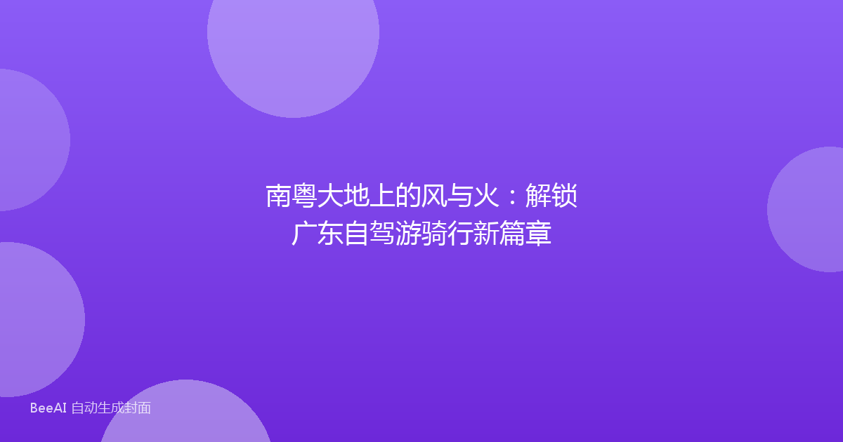 南粤大地上的风与火：解锁广东自驾游骑行新篇章