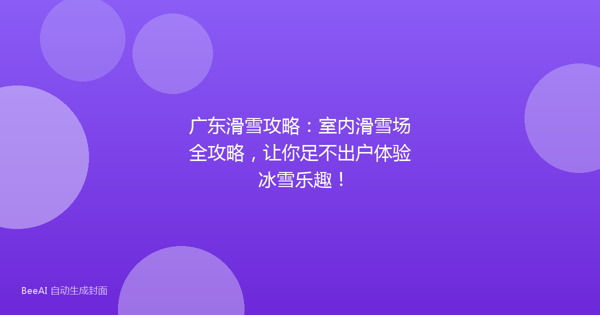 广东滑雪攻略：室内滑雪场全攻略，让你足不出户体验冰雪乐趣！