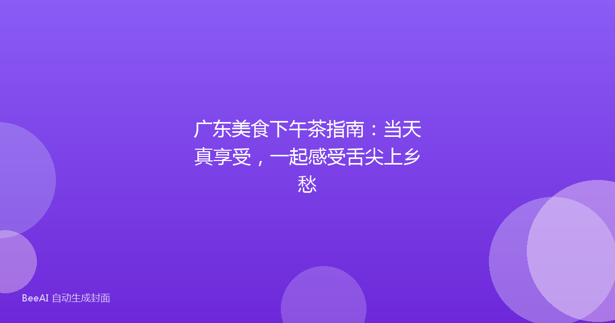 广东美食下午茶指南：当天真享受，一起感受舌尖上乡愁