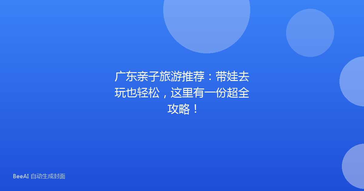 广东亲子旅游推荐：带娃去玩也轻松，这里有一份超全攻略！