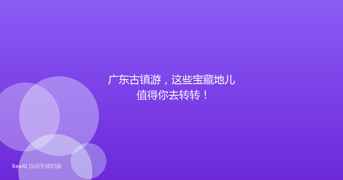 广东古镇游，这些宝藏地儿值得你去转转！